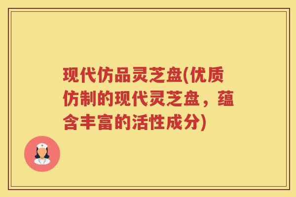 现代仿品灵芝盘(优质仿制的现代灵芝盘,蕴含丰富的活性成分) 现代仿品灵芝盘(优质仿制的现代灵芝盘,蕴含丰富的活性成分)