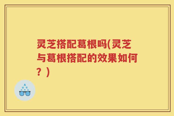 灵芝搭配葛根吗(灵芝与葛根搭配的效果如何？)