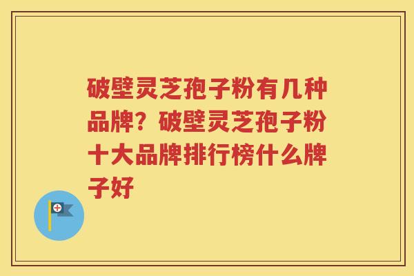 破壁灵芝孢子粉有几种品牌?破壁灵芝孢子粉十大品牌排行榜什么牌子好 破壁灵芝孢子粉有几种品牌?破壁灵芝孢子粉十大品牌排行榜什么牌子好