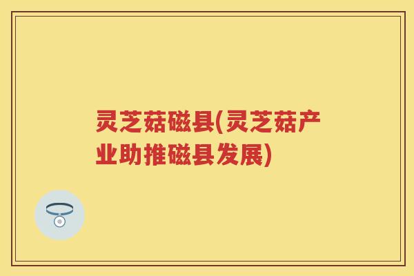 灵芝菇磁县(灵芝菇产业助推磁县发展) 灵芝菇磁县(灵芝菇产业助推磁县发展)