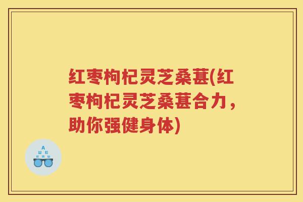 红枣枸杞灵芝桑葚(红枣枸杞灵芝桑葚合力，助你强健身体)