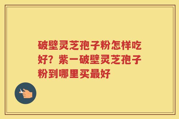 破壁灵芝孢子粉怎样吃好？紫一破壁灵芝孢子粉到哪里买好