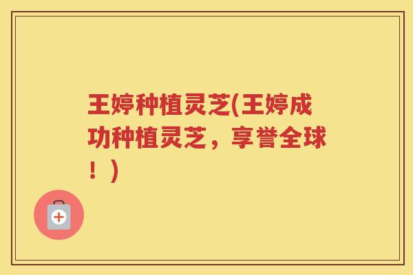王婷种植灵芝(王婷成功种植灵芝，享誉全球！)