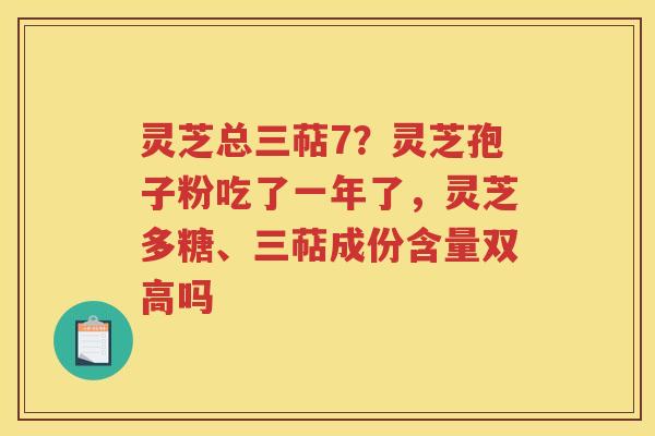 灵芝总三萜7?灵芝孢子粉吃了一年了,灵芝多糖、三萜成份含量双高吗 灵芝总三萜7?灵芝孢子粉吃了一年了,灵芝多糖、三萜成份含量双高吗