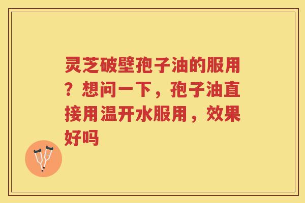 灵芝破壁孢子油的服用？想问一下，孢子油直接用温开水服用，效果好吗