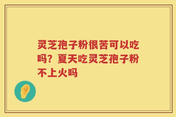 灵芝孢子粉很苦可以吃吗？夏天吃灵芝孢子粉不上火吗
