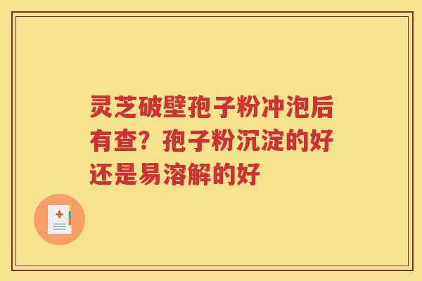 灵芝破壁孢子粉冲泡后有查?孢子粉沉淀的好还是易溶解的好 灵芝破壁孢子粉冲泡后有查?孢子粉沉淀的好还是易溶解的好