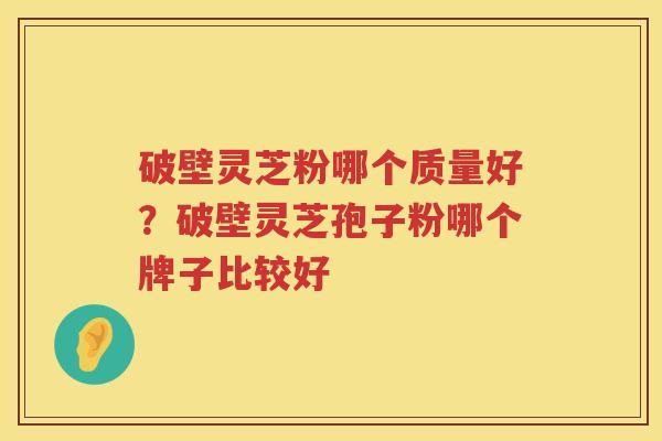 破壁灵芝粉哪个质量好?破壁灵芝孢子粉哪个牌子比较好 破壁灵芝粉哪个质量好?破壁灵芝孢子粉哪个牌子比较好