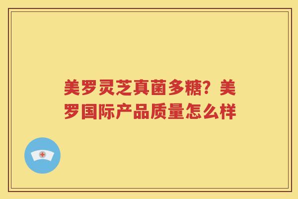 美罗灵芝真菌多糖？美罗国际产品质量怎么样