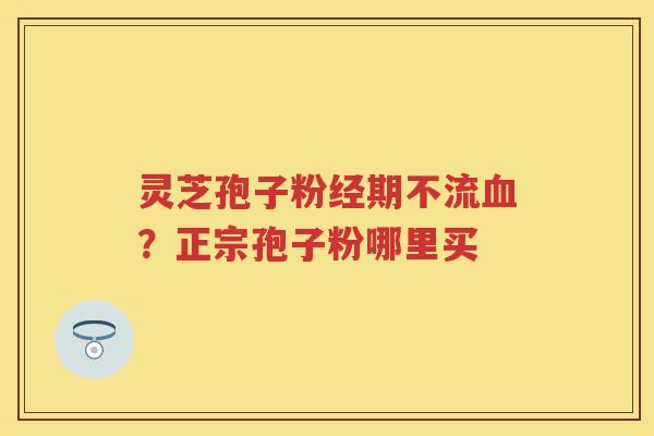 灵芝孢子粉经期不流？正宗孢子粉哪里买