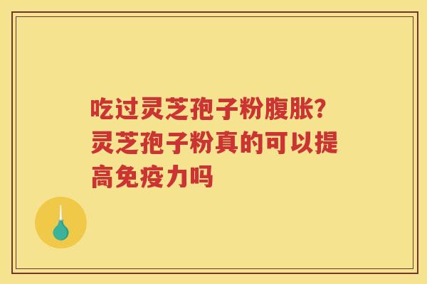 吃过灵芝孢子粉腹胀？灵芝孢子粉真的可以提高免疫力吗