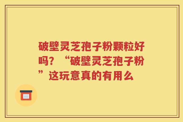 破壁灵芝孢子粉颗粒好吗?“破壁灵芝孢子粉”这玩意真的有用么 破壁灵芝孢子粉颗粒好吗?“破壁灵芝孢子粉”这玩意真的有用么