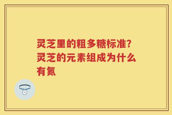 灵芝里的粗多糖标准?灵芝的元素组成为什么有氮 灵芝里的粗多糖标准?灵芝的元素组成为什么有氮