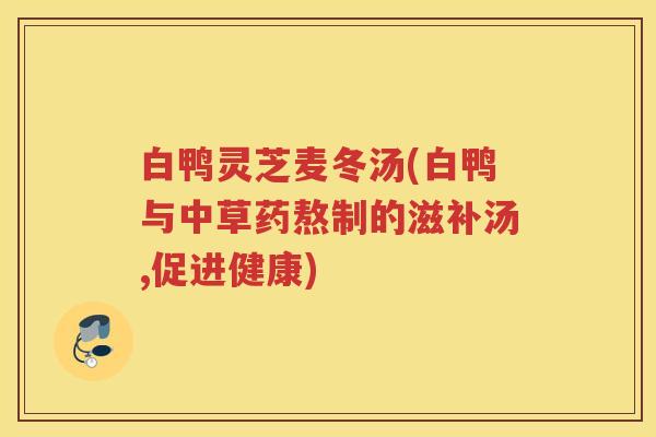 白鸭灵芝麦冬汤(白鸭与中草药熬制的滋补汤,促进健康)