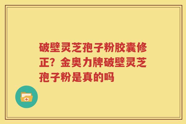破壁灵芝孢子粉胶囊修正？金奥力牌破壁灵芝孢子粉是真的吗