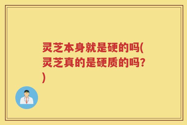 灵芝本身就是硬的吗(灵芝真的是硬质的吗?) 灵芝本身就是硬的吗(灵芝真的是硬质的吗?)