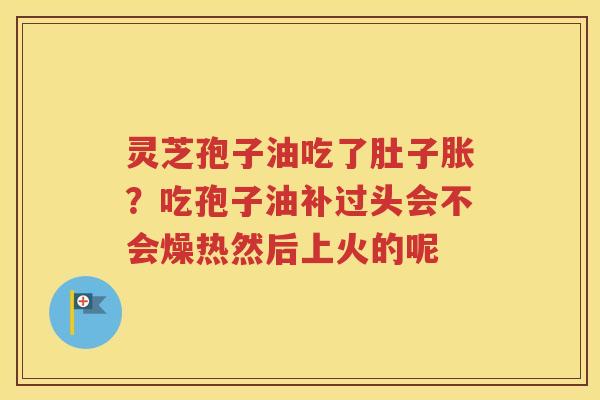 灵芝孢子油吃了肚子胀？吃孢子油补过头会不会燥热然后上火的呢