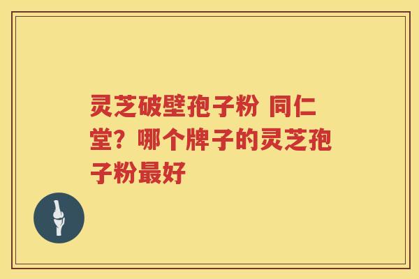 灵芝破壁孢子粉 同仁堂？哪个牌子的灵芝孢子粉好