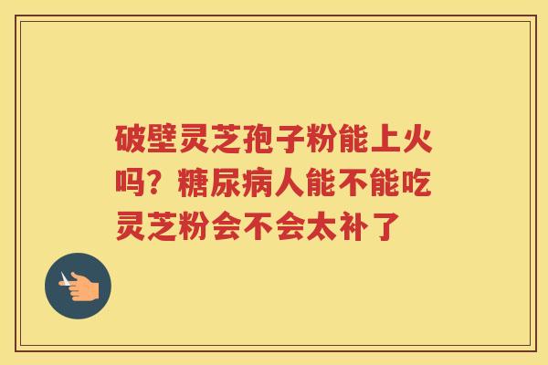 破壁灵芝孢子粉能上火吗？人能不能吃灵芝粉会不会太补了