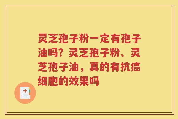 灵芝孢子粉一定有孢子油吗？灵芝孢子粉、灵芝孢子油，真的有抗细胞的效果吗
