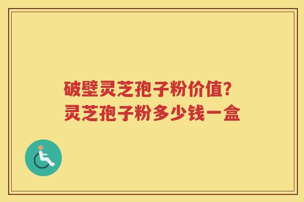 破壁灵芝孢子粉价值？灵芝孢子粉多少钱一盒