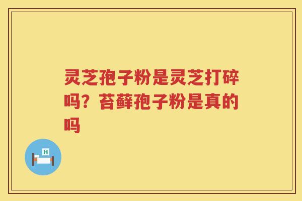 灵芝孢子粉是灵芝打碎吗?苔藓孢子粉是真的吗 灵芝孢子粉是灵芝打碎吗?苔藓孢子粉是真的吗