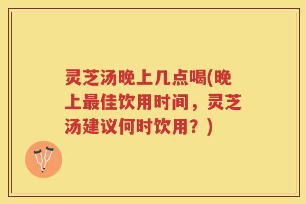 灵芝汤晚上几点喝(晚上佳饮用时间，灵芝汤建议何时饮用？)