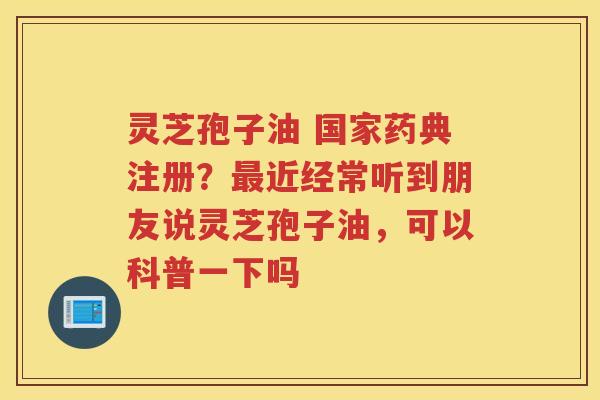 灵芝孢子油 国家药典注册?近经常听到朋友说灵芝孢子油,可以科普一下吗 灵芝孢子油 国家药典注册?近经常听到朋友说灵芝孢子油,可以科普一下吗