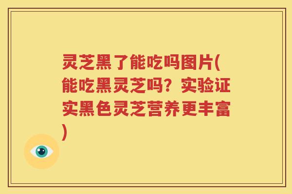 灵芝黑了能吃吗图片(能吃黑灵芝吗?实验证实黑色灵芝营养更丰富) 灵芝黑了能吃吗图片(能吃黑灵芝吗?实验证实黑色灵芝营养更丰富)