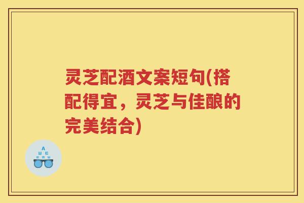 灵芝配酒文案短句(搭配得宜，灵芝与佳酿的完美结合)