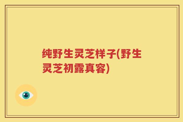 纯野生灵芝样子(野生灵芝初露真容)