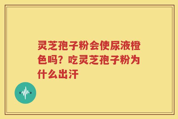 灵芝孢子粉会使尿液橙色吗?吃灵芝孢子粉为什么出汗 灵芝孢子粉会使尿液橙色吗?吃灵芝孢子粉为什么出汗