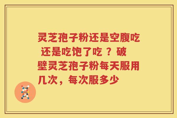 灵芝孢子粉还是空腹吃 还是吃饱了吃 ？破壁灵芝孢子粉每天服用几次，每次服多少