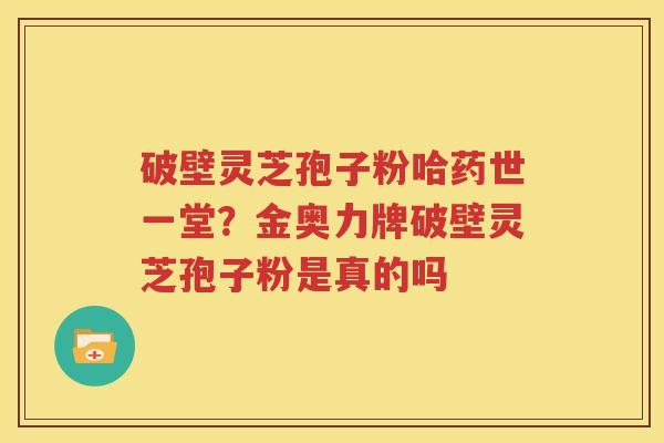 破壁灵芝孢子粉哈药世一堂?金奥力牌破壁灵芝孢子粉是真的吗 破壁灵芝孢子粉哈药世一堂?金奥力牌破壁灵芝孢子粉是真的吗