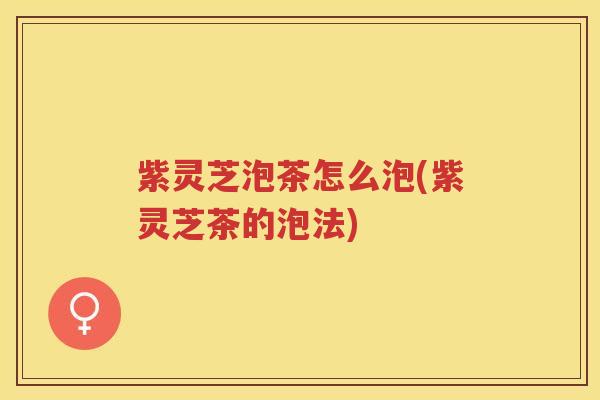 紫灵芝泡茶怎么泡(紫灵芝茶的泡法)