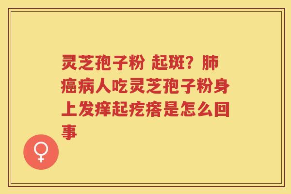 灵芝孢子粉 起斑?人吃灵芝孢子粉身上发痒起疙瘩是怎么回事 灵芝孢子粉 起斑?人吃灵芝孢子粉身上发痒起疙瘩是怎么回事