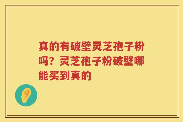 真的有破壁灵芝孢子粉吗？灵芝孢子粉破壁哪能买到真的