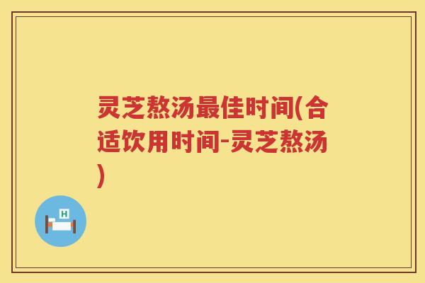 灵芝熬汤佳时间(合适饮用时间-灵芝熬汤)