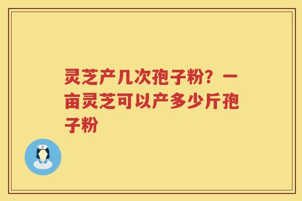 灵芝产几次孢子粉？一亩灵芝可以产多少斤孢子粉