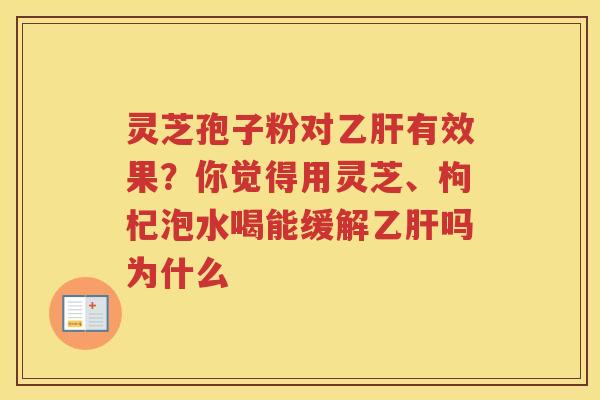 灵芝孢子粉对有效果？你觉得用灵芝、枸杞泡水喝能缓解吗为什么