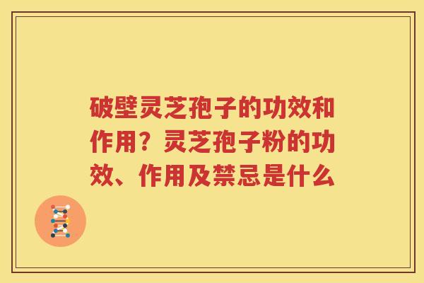 破壁灵芝孢子的功效和作用？灵芝孢子粉的功效、作用及禁忌是什么