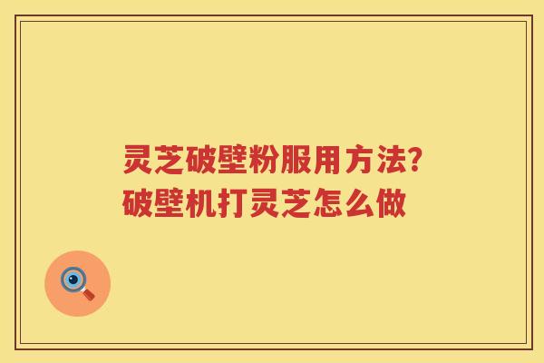 灵芝破壁粉服用方法？破壁机打灵芝怎么做