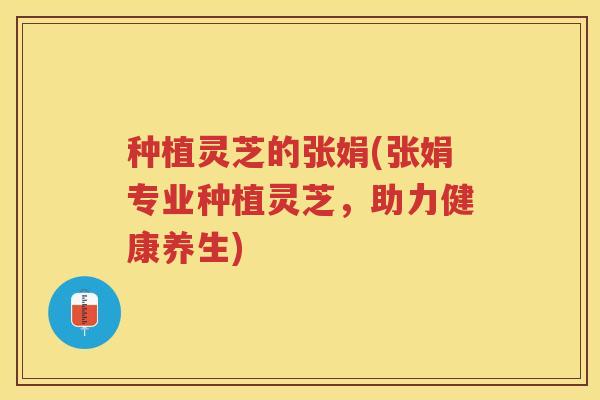 种植灵芝的张娟(张娟专业种植灵芝，助力健康养生)