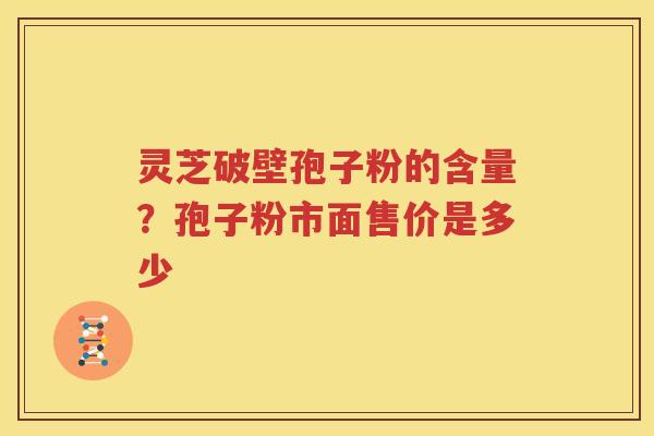 灵芝破壁孢子粉的含量？孢子粉市面售价是多少
