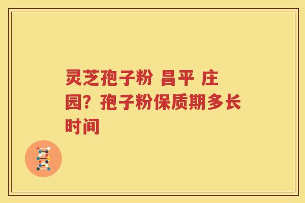 灵芝孢子粉 昌平 庄园？孢子粉保质期多长时间