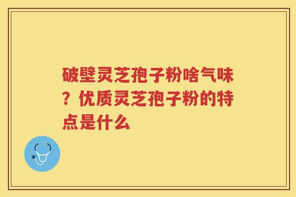 破壁灵芝孢子粉啥气味?优质灵芝孢子粉的特点是什么 破壁灵芝孢子粉啥气味?优质灵芝孢子粉的特点是什么