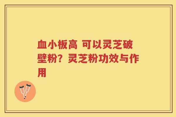 高 可以灵芝破壁粉？灵芝粉功效与作用