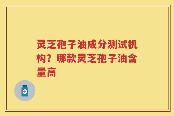 灵芝孢子油成分测试机构？哪款灵芝孢子油含量高