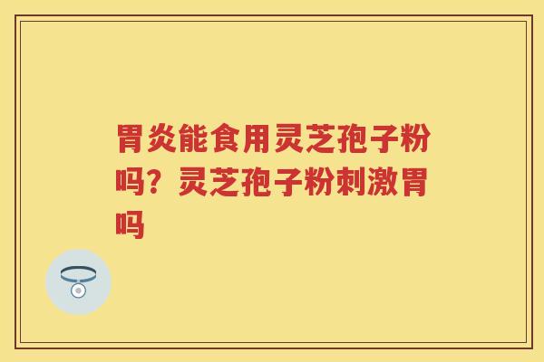 能食用灵芝孢子粉吗？灵芝孢子粉刺激胃吗