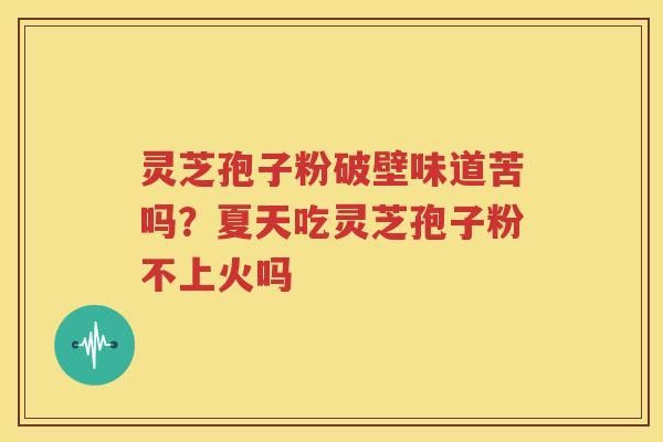 灵芝孢子粉破壁味道苦吗？夏天吃灵芝孢子粉不上火吗